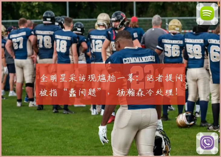 全明星采访现尴尬一幕：记者提问被指“蠢问题”，杨瀚森冷处理！