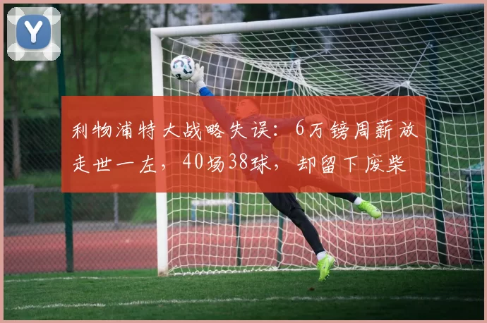 利物浦特大战略失误：6万镑周薪放走世一左，40场38球，却留下废柴！_路易斯·迪亚斯_欧冠_阿森纳