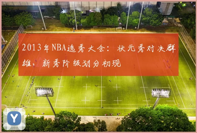 2013年NBA选秀大会:状元秀对决群雄,新秀阶级划分初现