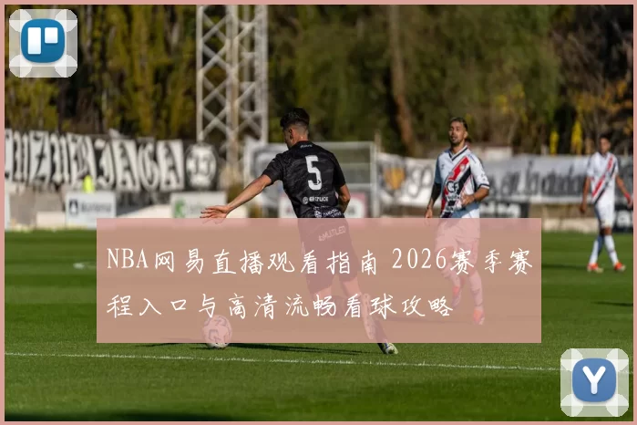 NBA网易直播观看指南 2026赛季赛程入口与高清流畅看球攻略
