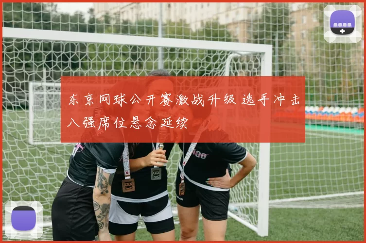 东京网球公开赛激战升级 选手冲击八强席位悬念延续