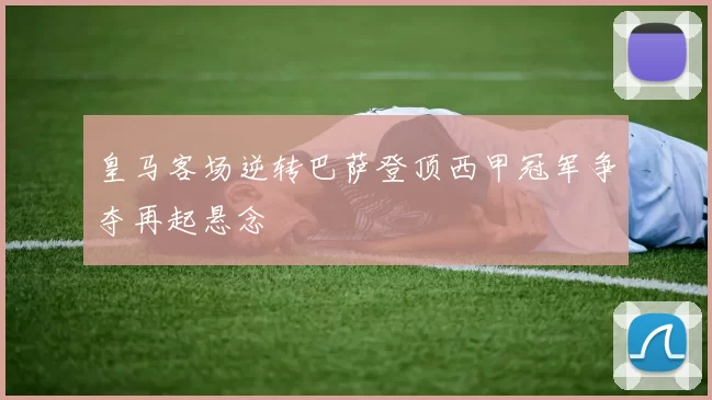 皇马客场逆转巴萨登顶西甲冠军争夺再起悬念