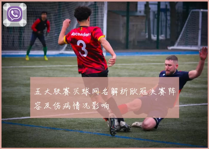 五大联赛买球网名解析欧冠决赛阵容及伤病情况影响