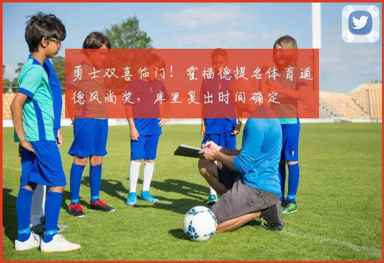 勇士双喜临门！霍福德提名体育道德风尚奖，库里复出时间确定