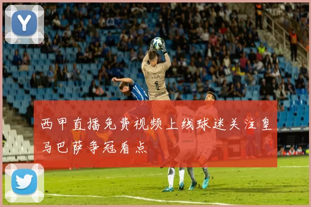 西甲直播免费视频上线球迷关注皇马巴萨争冠看点