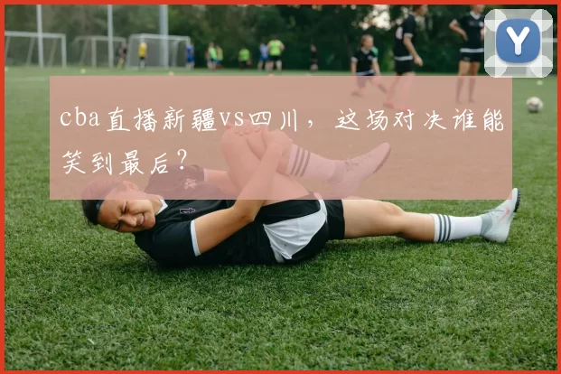 cba直播新疆vs四川，这场对决谁能笑到最后？