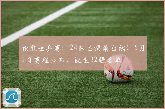 伦敦世乒赛：24队已提前出线！5月1日赛程公布，诞生32强名单