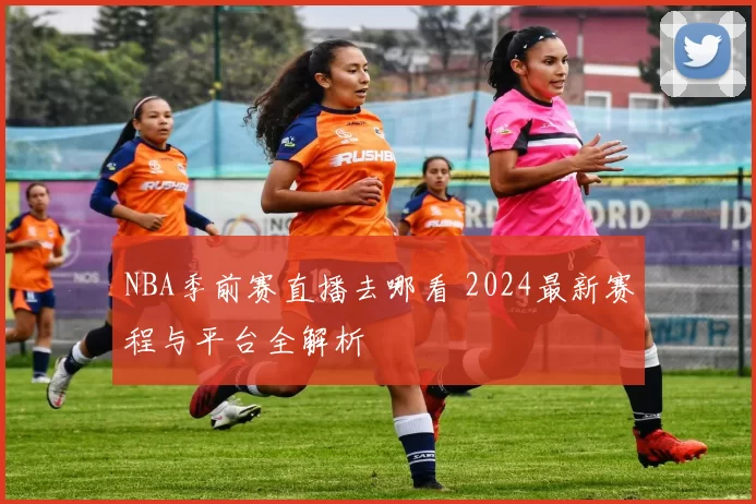 NBA季前赛直播去哪看 2024最新赛程与平台全解析