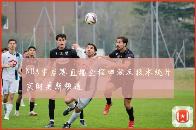 NBA季后赛直播全程回放及技术统计实时更新频道