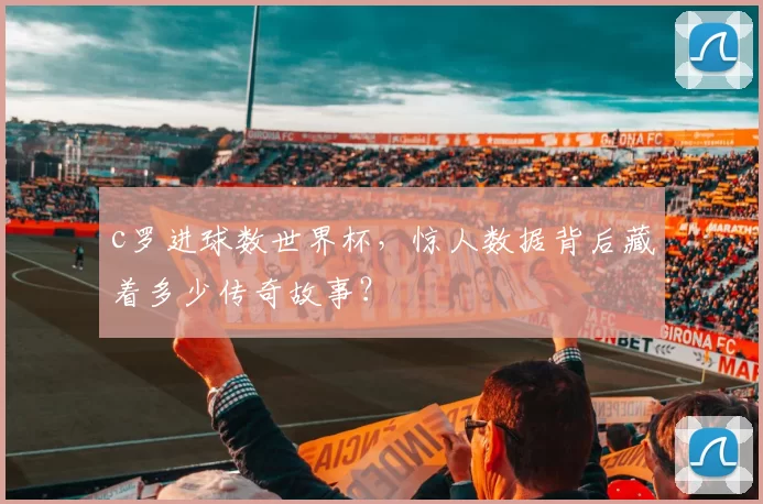 c罗进球数世界杯,惊人数据背后藏着多少传奇故事?