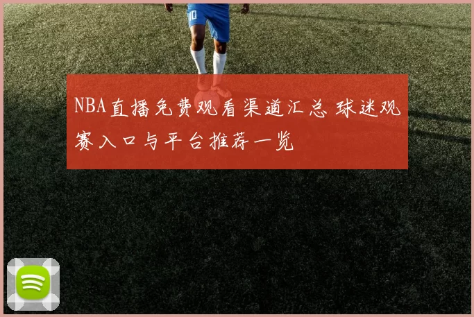 NBA直播免费观看渠道汇总 球迷观赛入口与平台推荐一览
