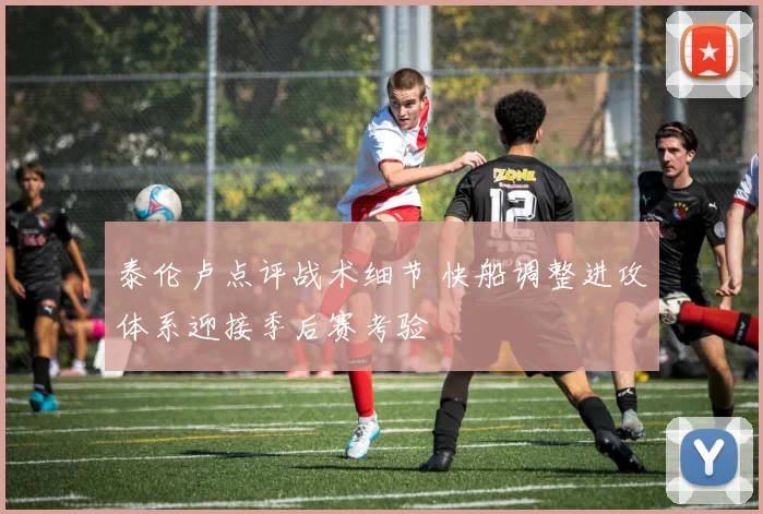 泰伦卢点评战术细节 快船调整进攻体系迎接季后赛考验