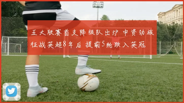 五大联赛首支降级队出炉 中资劲旅征战英超8年后 提前5轮跌入英冠