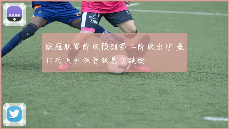 欧冠联赛阶段预测第二阶段出炉 豪门对决升级晋级悬念延续