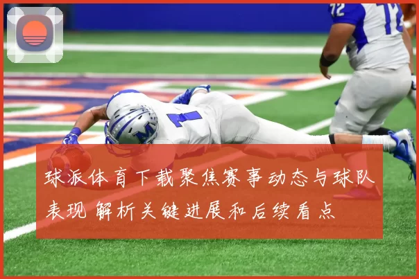 球派体育下载聚焦赛事动态与球队表现 解析关键进展和后续看点