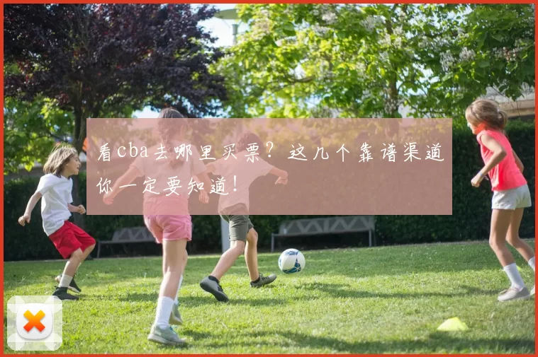 看cba去哪里买票？这几个靠谱渠道你一定要知道！
