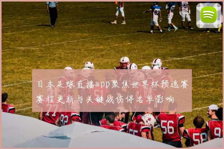 日本足球直播app聚焦世界杯预选赛赛程更新与关键战伤停名单影响