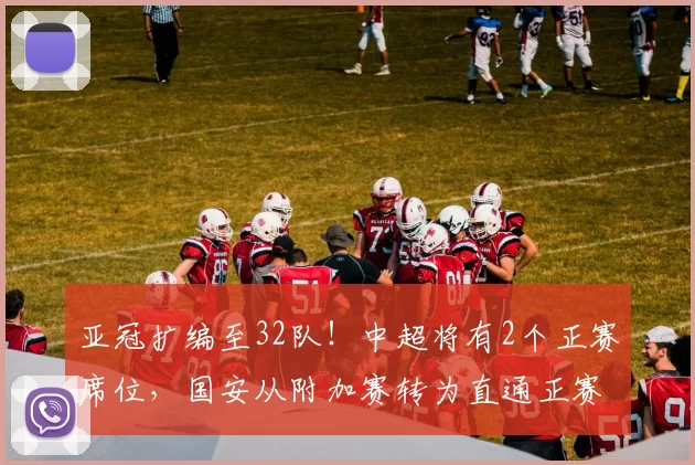 亚冠扩编至32队！中超将有2个正赛席位，国安从附加赛转为直通正赛_名额_赛季_联赛