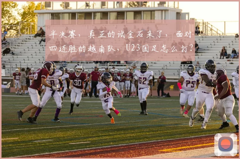 半决赛，真正的试金石来了，面对四连胜的越南队，U23国足怎么打？