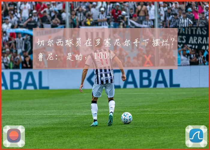 切尔西球员在罗塞尼尔手下摆烂？鲁尼：是的，100%